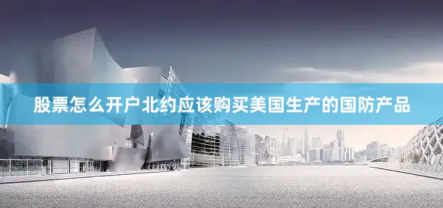 股票怎么开户北约应该购买美国生产的国防产品