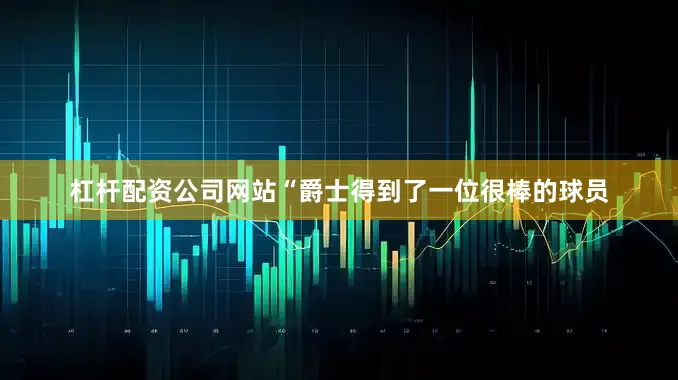 杠杆配资公司网站“爵士得到了一位很棒的球员