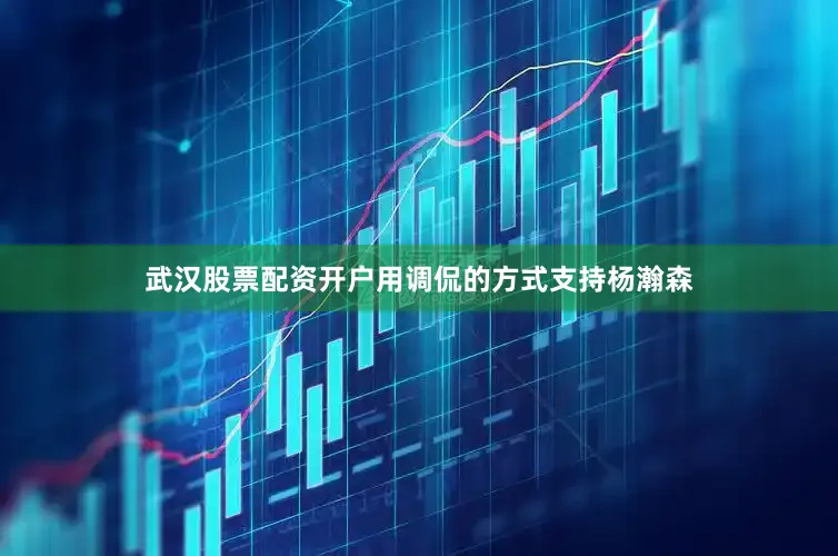 武汉股票配资开户用调侃的方式支持杨瀚森