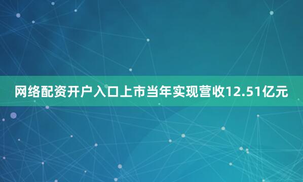 网络配资开户入口上市当年实现营收12.51亿元