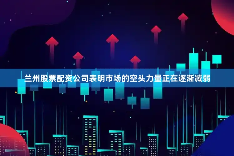 兰州股票配资公司表明市场的空头力量正在逐渐减弱