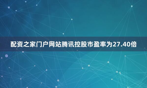 配资之家门户网站腾讯控股市盈率为27.40倍