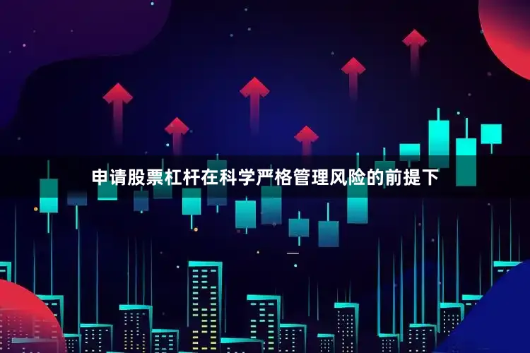 申请股票杠杆在科学严格管理风险的前提下