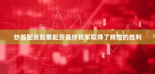 炒股配资股票配资最终我军取得了辉煌的胜利