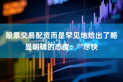 股票交易配资而是罕见地给出了略显明确的态度：“尽快