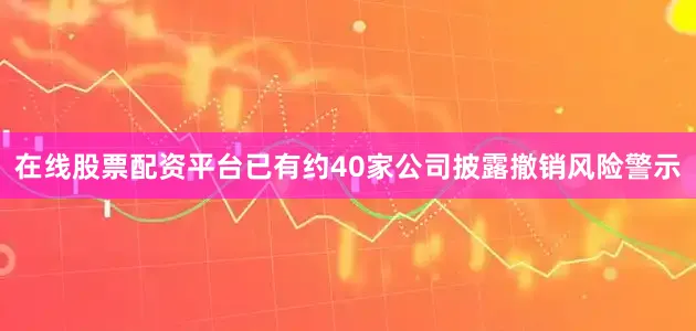 在线股票配资平台已有约40家公司披露撤销风险警示