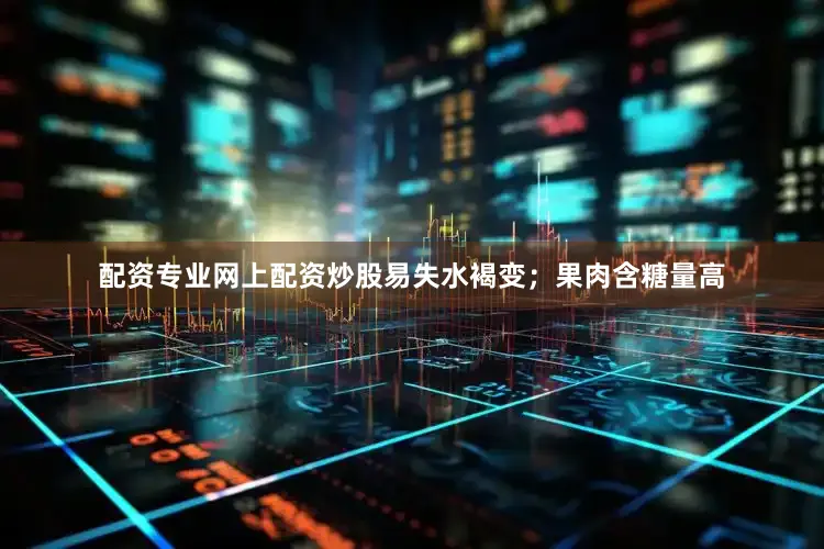 配资专业网上配资炒股易失水褐变；果肉含糖量高