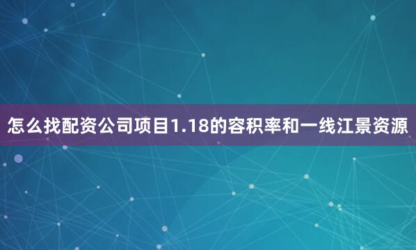 怎么找配资公司项目1.18的容积率和一线江景资源