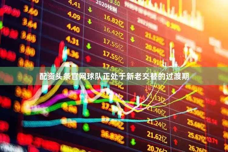 配资头条官网球队正处于新老交替的过渡期