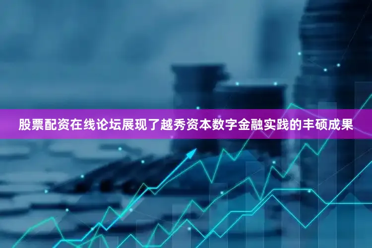 股票配资在线论坛展现了越秀资本数字金融实践的丰硕成果
