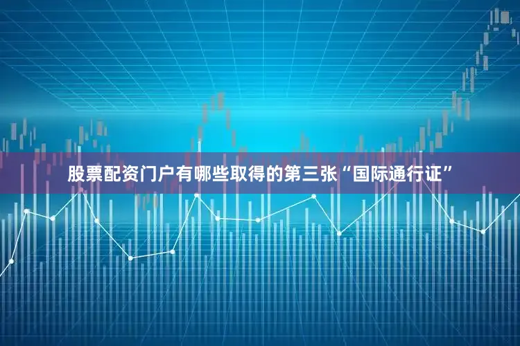 股票配资门户有哪些取得的第三张“国际通行证”