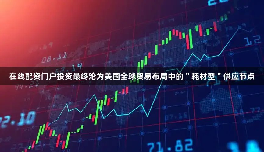 在线配资门户投资最终沦为美国全球贸易布局中的＂耗材型＂供应节点