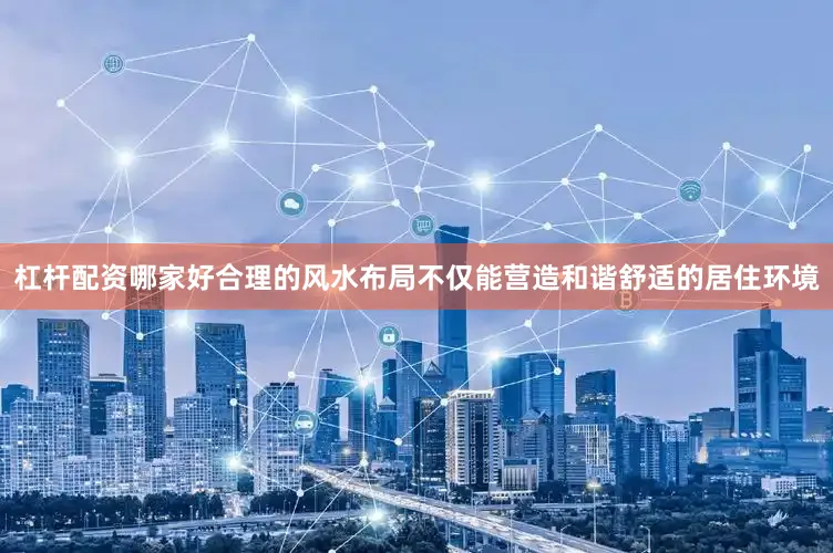 杠杆配资哪家好合理的风水布局不仅能营造和谐舒适的居住环境