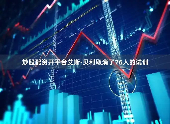 炒股配资开平台艾斯·贝利取消了76人的试训