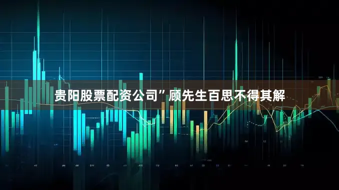贵阳股票配资公司”顾先生百思不得其解