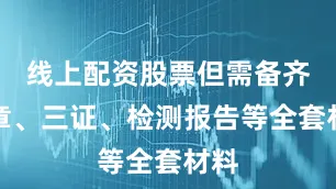 线上配资股票但需备齐公章、三证、检测报告等全套材料