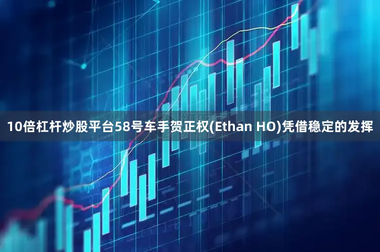 10倍杠杆炒股平台58号车手贺正权(Ethan HO)凭借稳定的发挥