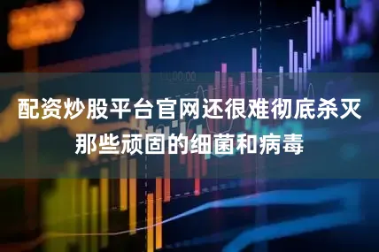 配资炒股平台官网还很难彻底杀灭那些顽固的细菌和病毒