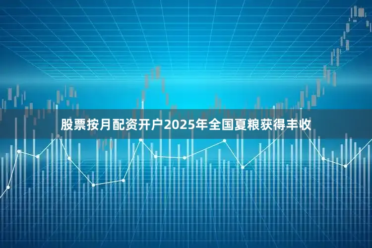 股票按月配资开户2025年全国夏粮获得丰收