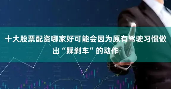十大股票配资哪家好可能会因为原有驾驶习惯做出“踩刹车”的动作