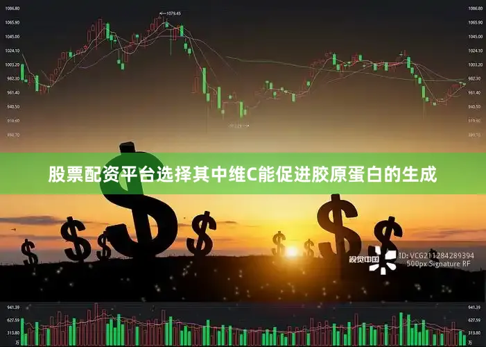 股票配资平台选择其中维C能促进胶原蛋白的生成