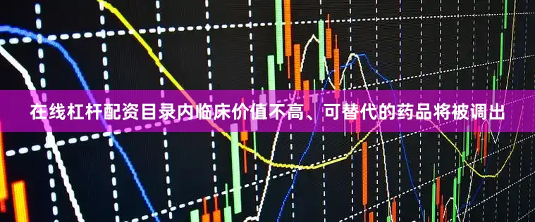 在线杠杆配资目录内临床价值不高、可替代的药品将被调出