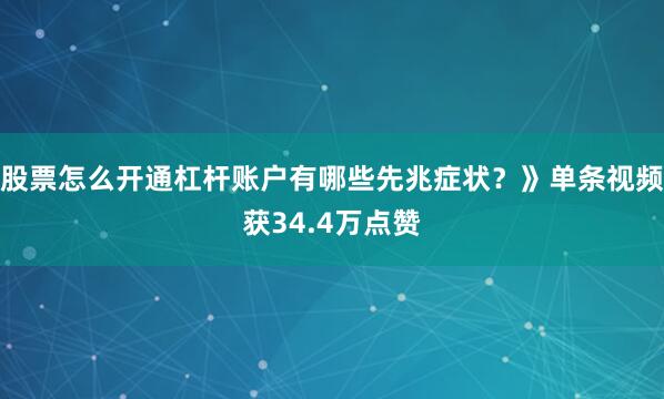 股票怎么开通杠杆账户有哪些先兆症状?》单条视频获34.4万点赞