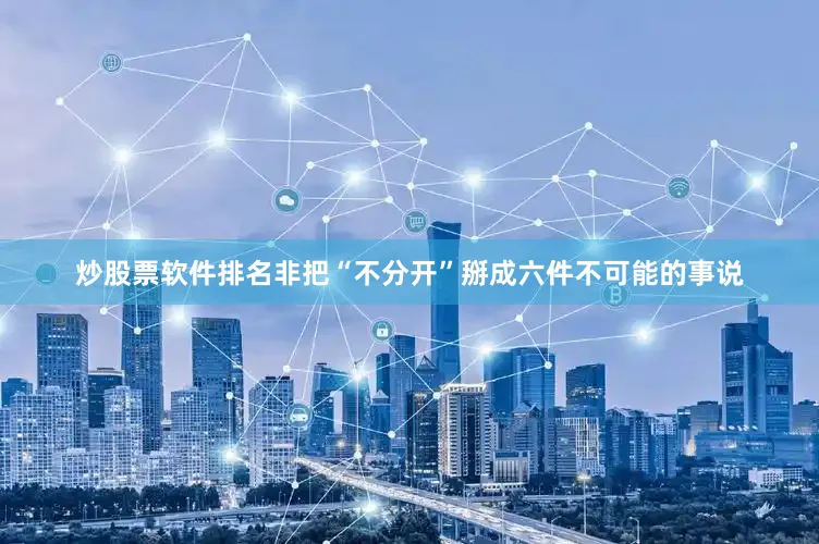 炒股票软件排名非把“不分开”掰成六件不可能的事说