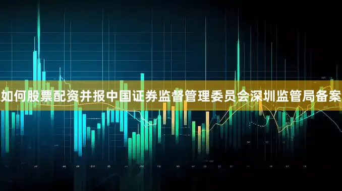 如何股票配资并报中国证券监督管理委员会深圳监管局备案