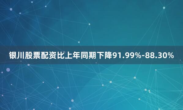 银川股票配资比上年同期下降91.99%-88.30%