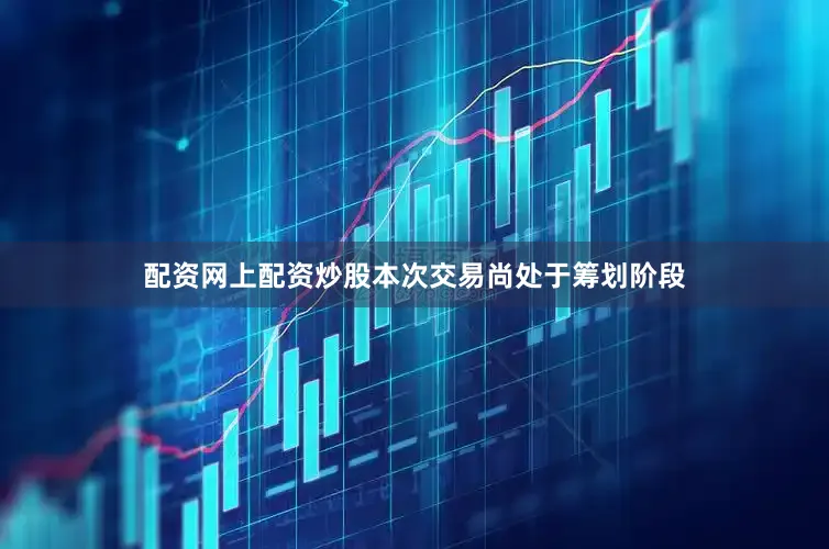 配资网上配资炒股本次交易尚处于筹划阶段