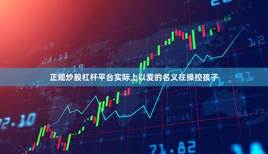 正规炒股杠杆平台实际上以爱的名义在操控孩子