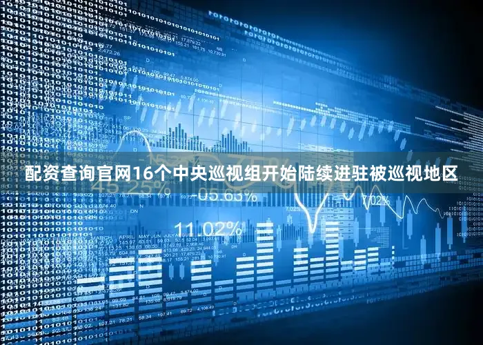 配资查询官网16个中央巡视组开始陆续进驻被巡视地区