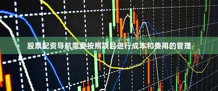 股票配资导航需要按照项目进行成本和费用的管理