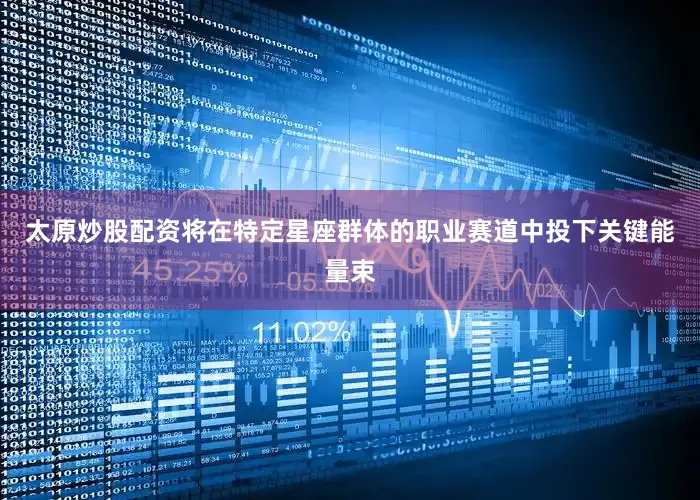 太原炒股配资将在特定星座群体的职业赛道中投下关键能量束