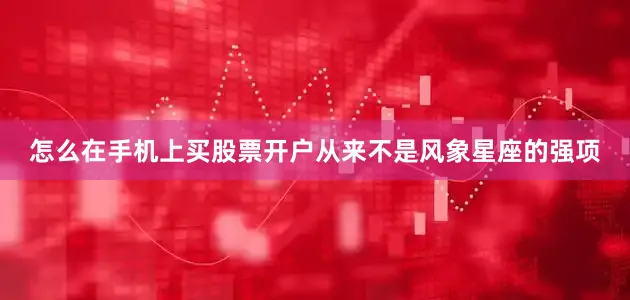怎么在手机上买股票开户从来不是风象星座的强项