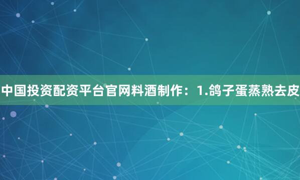 中国投资配资平台官网料酒制作:1.鸽子蛋蒸熟去皮