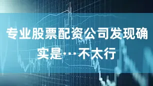 专业股票配资公司发现确实是···不太行