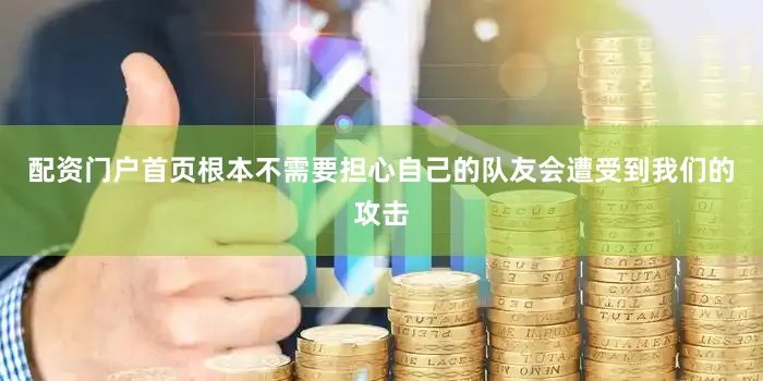 配资门户首页根本不需要担心自己的队友会遭受到我们的攻击