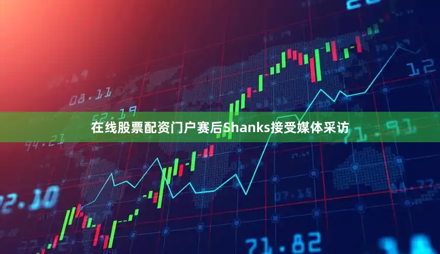 在线股票配资门户赛后Shanks接受媒体采访