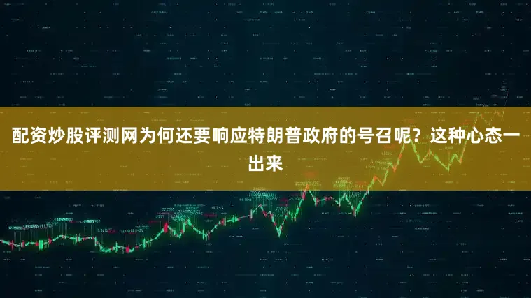 配资炒股评测网为何还要响应特朗普政府的号召呢？这种心态一出来