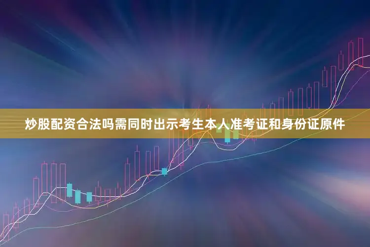 炒股配资合法吗需同时出示考生本人准考证和身份证原件