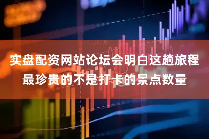 实盘配资网站论坛会明白这趟旅程最珍贵的不是打卡的景点数量