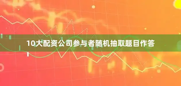 10大配资公司参与者随机抽取题目作答