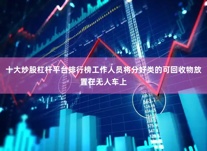 十大炒股杠杆平台排行榜工作人员将分好类的可回收物放置在无人车上