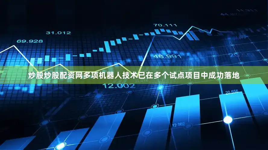 炒股炒股配资网多项机器人技术已在多个试点项目中成功落地