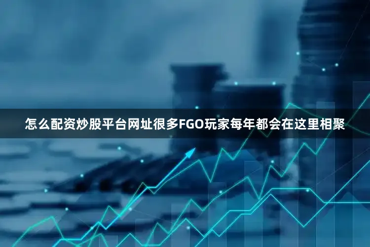 怎么配资炒股平台网址很多FGO玩家每年都会在这里相聚