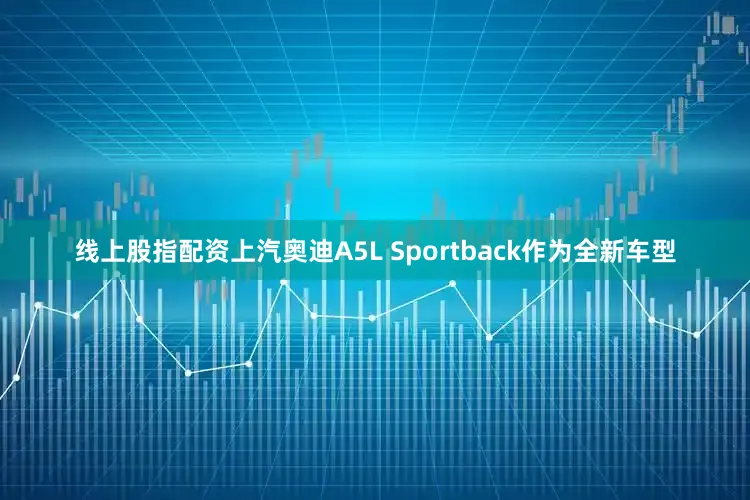 线上股指配资上汽奥迪A5L Sportback作为全新车型