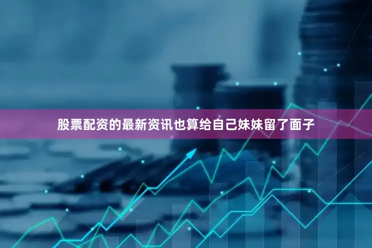股票配资的最新资讯也算给自己妹妹留了面子