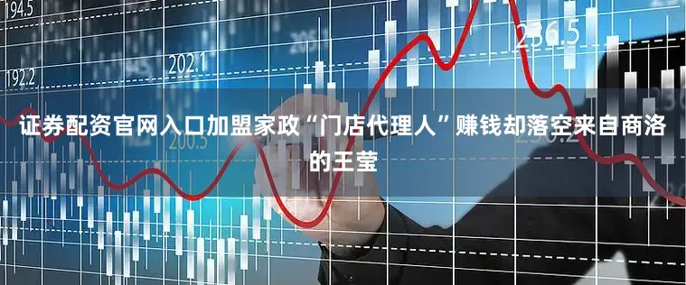证券配资官网入口加盟家政“门店代理人”赚钱却落空来自商洛的王莹